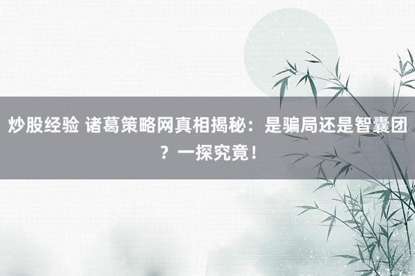 炒股经验 诸葛策略网真相揭秘：是骗局还是智囊团？一探究竟！