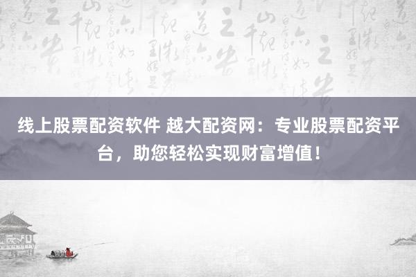 线上股票配资软件 越大配资网：专业股票配资平台，助您轻松实现财富增值！
