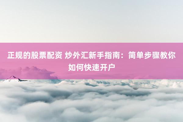 正规的股票配资 炒外汇新手指南：简单步骤教你如何快速开户