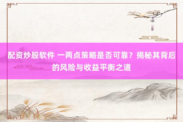 配资炒股软件 一两点策略是否可靠？揭秘其背后的风险与收益平衡之道