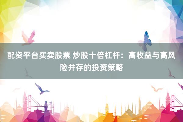 配资平台买卖股票 炒股十倍杠杆：高收益与高风险并存的投资策略
