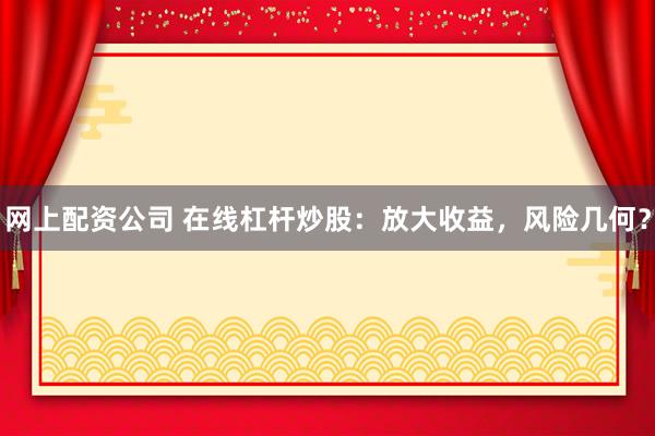 网上配资公司 在线杠杆炒股：放大收益，风险几何？