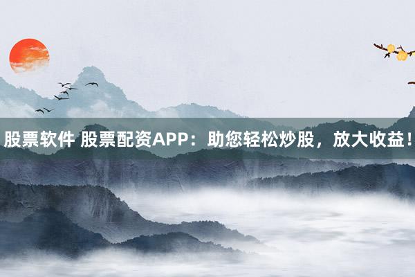 股票软件 股票配资APP：助您轻松炒股，放大收益！