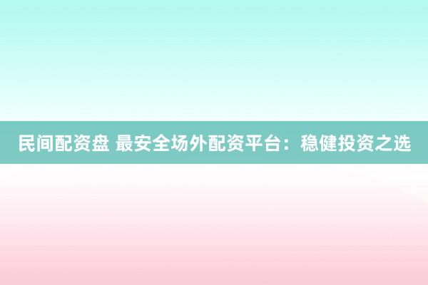 民间配资盘 最安全场外配资平台：稳健投资之选