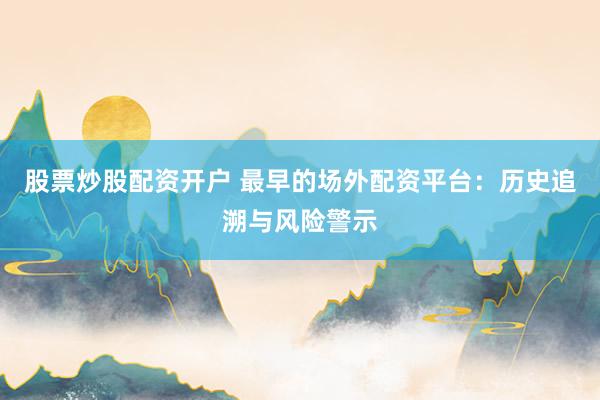 股票炒股配资开户 最早的场外配资平台：历史追溯与风险警示
