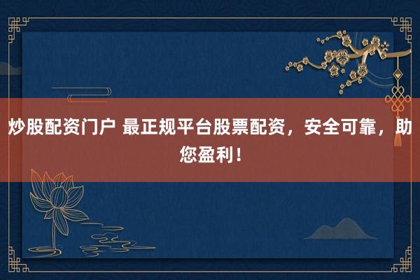 炒股配资门户 最正规平台股票配资，安全可靠，助您盈利！