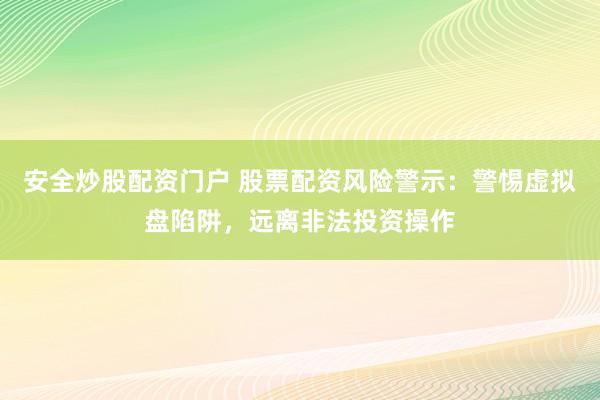 安全炒股配资门户 股票配资风险警示：警惕虚拟盘陷阱，远离非法投资操作