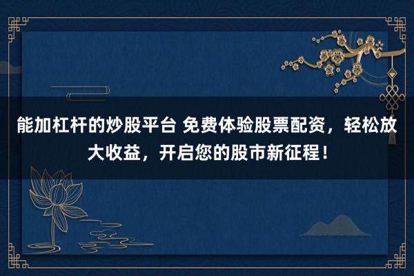 能加杠杆的炒股平台 免费体验股票配资，轻松放大收益，开启您的股市新征程！