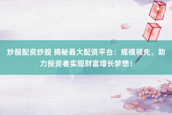 炒股配资炒股 揭秘最大配资平台：规模领先，助力投资者实现财富增长梦想！