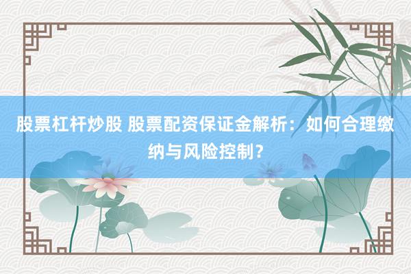股票杠杆炒股 股票配资保证金解析：如何合理缴纳与风险控制？