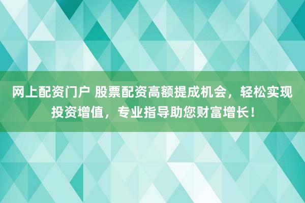 网上配资门户 股票配资高额提成机会，轻松实现投资增值，专业指导助您财富增长！