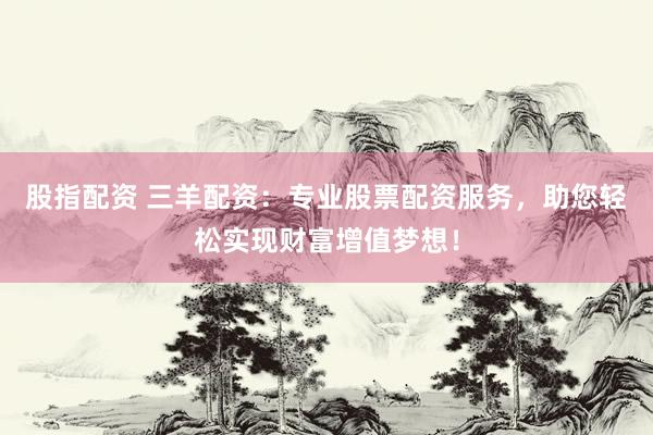 股指配资 三羊配资：专业股票配资服务，助您轻松实现财富增值梦想！