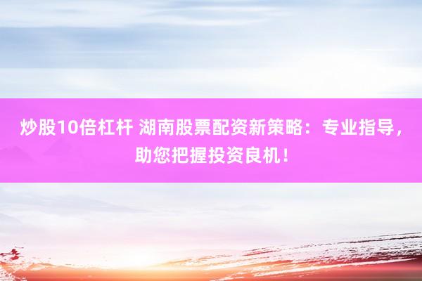 炒股10倍杠杆 湖南股票配资新策略：专业指导，助您把握投资良机！