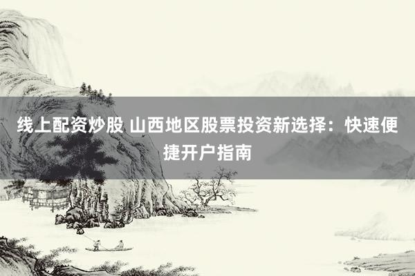 线上配资炒股 山西地区股票投资新选择：快速便捷开户指南