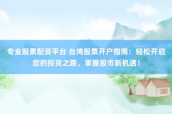 专业股票配资平台 台湾股票开户指南：轻松开启您的投资之路，掌握股市新机遇！