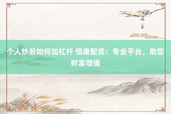 个人炒股如何加杠杆 恒康配资：专业平台，助您财富增值