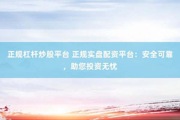正规杠杆炒股平台 正规实盘配资平台：安全可靠，助您投资无忧