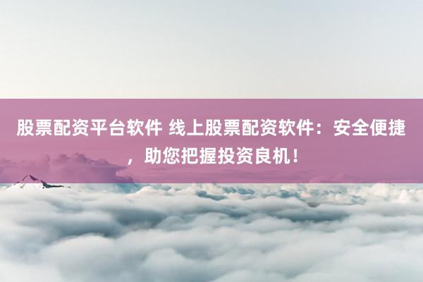 股票配资平台软件 线上股票配资软件：安全便捷，助您把握投资良机！