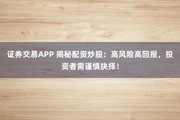 证券交易APP 揭秘配资炒股：高风险高回报，投资者需谨慎抉择！