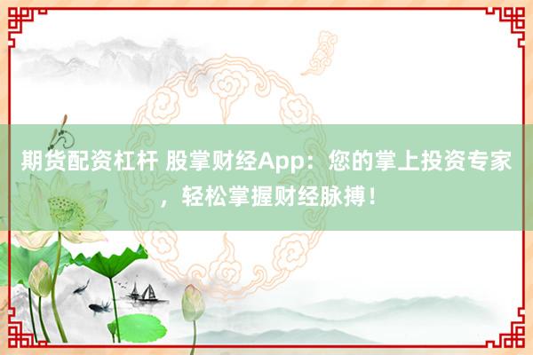 期货配资杠杆 股掌财经App：您的掌上投资专家，轻松掌握财经脉搏！