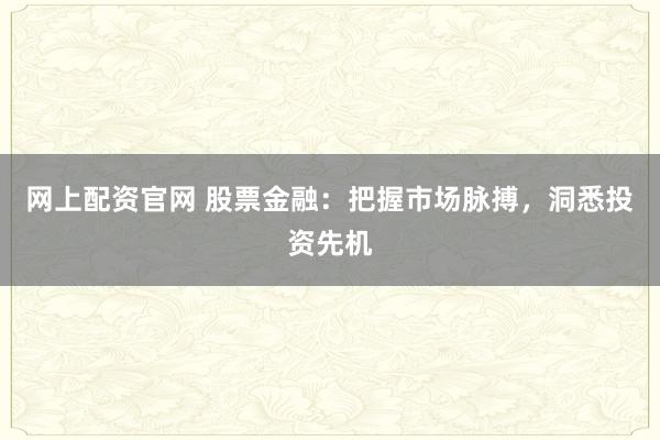 网上配资官网 股票金融：把握市场脉搏，洞悉投资先机