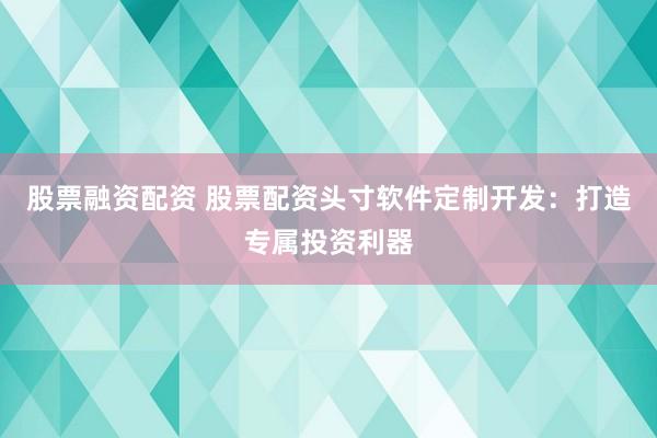 股票融资配资 股票配资头寸软件定制开发：打造专属投资利器