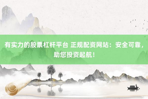 有实力的股票杠杆平台 正规配资网站：安全可靠，助您投资起航！