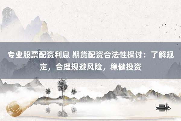 专业股票配资利息 期货配资合法性探讨：了解规定，合理规避风险，稳健投资