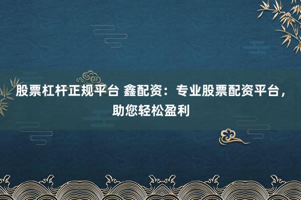 股票杠杆正规平台 鑫配资：专业股票配资平台，助您轻松盈利