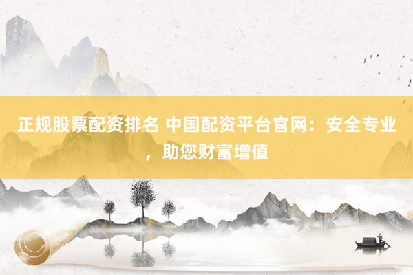 正规股票配资排名 中国配资平台官网：安全专业，助您财富增值