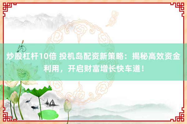 炒股杠杆10倍 投机岛配资新策略：揭秘高效资金利用，开启财富增长快车道！