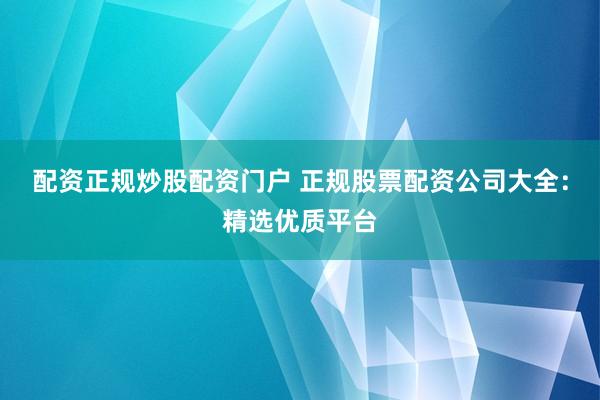 配资正规炒股配资门户 正规股票配资公司大全：精选优质平台