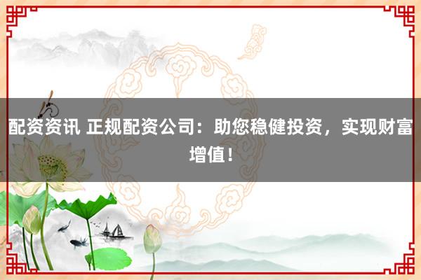 配资资讯 正规配资公司：助您稳健投资，实现财富增值！