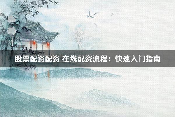 股票配资配资 在线配资流程：快速入门指南