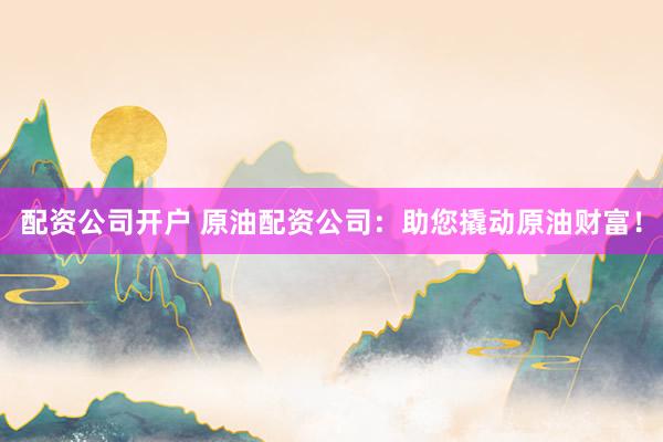 配资公司开户 原油配资公司：助您撬动原油财富！