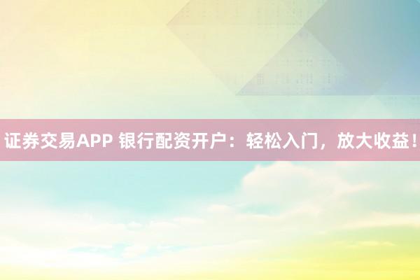 证券交易APP 银行配资开户：轻松入门，放大收益！