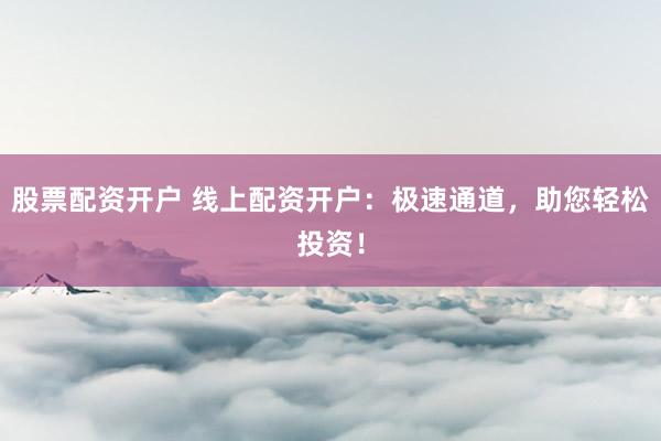 股票配资开户 线上配资开户：极速通道，助您轻松投资！