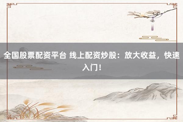 全国股票配资平台 线上配资炒股：放大收益，快速入门！