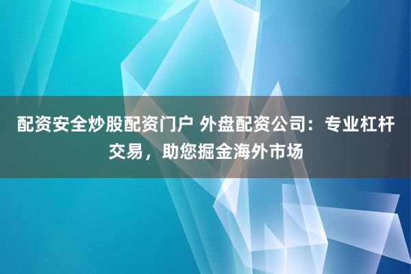配资安全炒股配资门户 外盘配资公司：专业杠杆交易，助您掘金海外市场