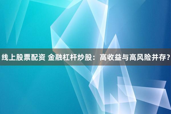线上股票配资 金融杠杆炒股：高收益与高风险并存？