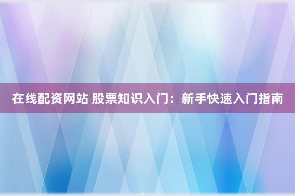在线配资网站 股票知识入门：新手快速入门指南
