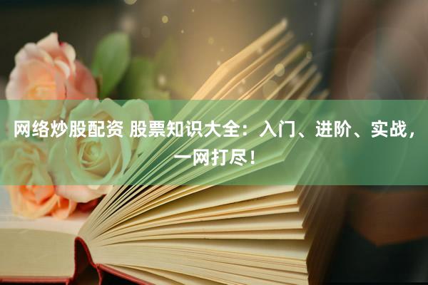 网络炒股配资 股票知识大全：入门、进阶、实战，一网打尽！