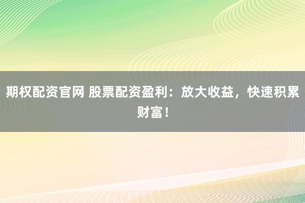 期权配资官网 股票配资盈利：放大收益，快速积累财富！