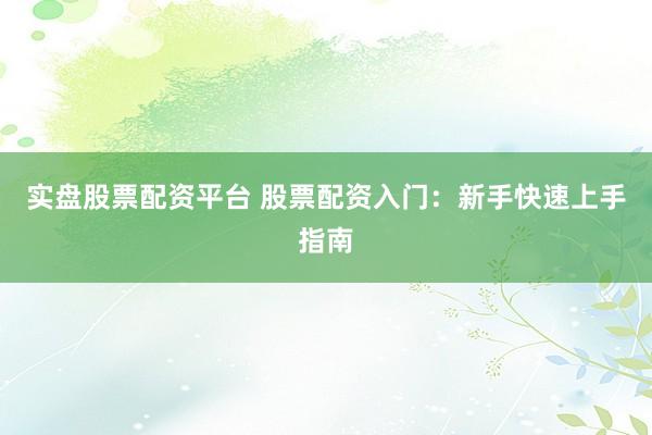 实盘股票配资平台 股票配资入门：新手快速上手指南
