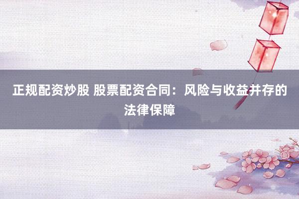 正规配资炒股 股票配资合同：风险与收益并存的法律保障