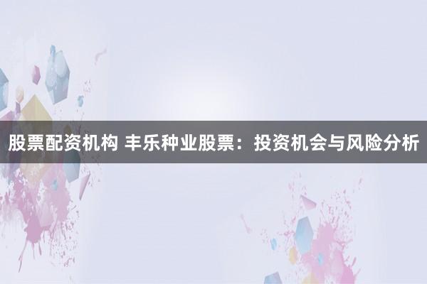 股票配资机构 丰乐种业股票：投资机会与风险分析