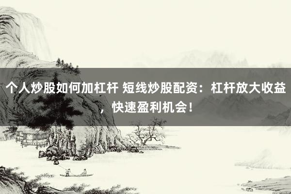 个人炒股如何加杠杆 短线炒股配资：杠杆放大收益，快速盈利机会！