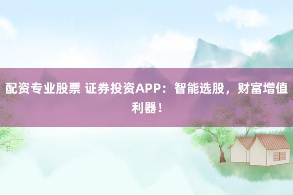 配资专业股票 证券投资APP：智能选股，财富增值利器！