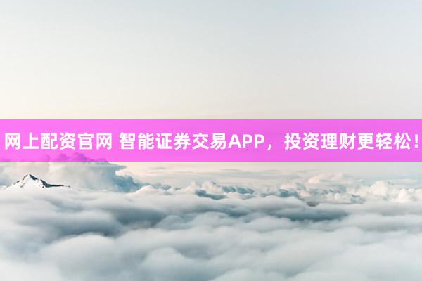 网上配资官网 智能证券交易APP，投资理财更轻松！