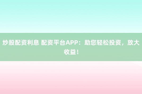 炒股配资利息 配资平台APP：助您轻松投资，放大收益！